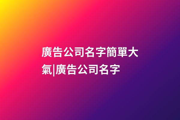 廣告公司名字簡單大氣|廣告公司名字-第1張-公司起名-玄機派